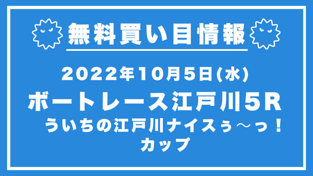 【江戸川5R】競艇無料予想「ういちの江戸川ナイスぅ〜っ！カップ」（2022/10/5）