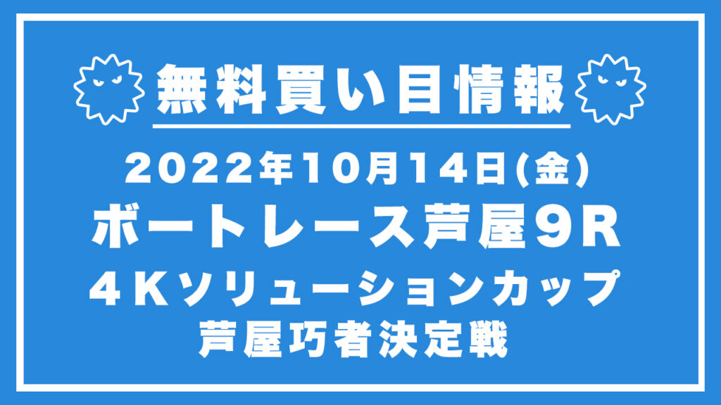 【芦屋9R】競艇無料予想「４Ｋソリューションカップ　芦屋巧者決定戦」（2022/10/14）