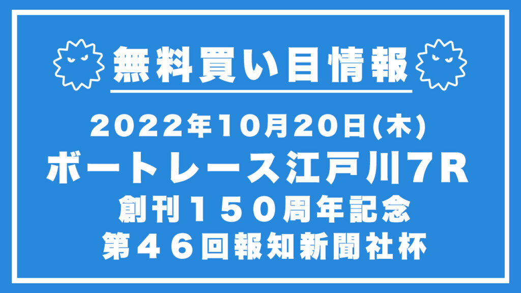 【江戸川7R】競艇無料予想「創刊１５０周年記念　第４６回報知新聞社杯」（2022/10/20）